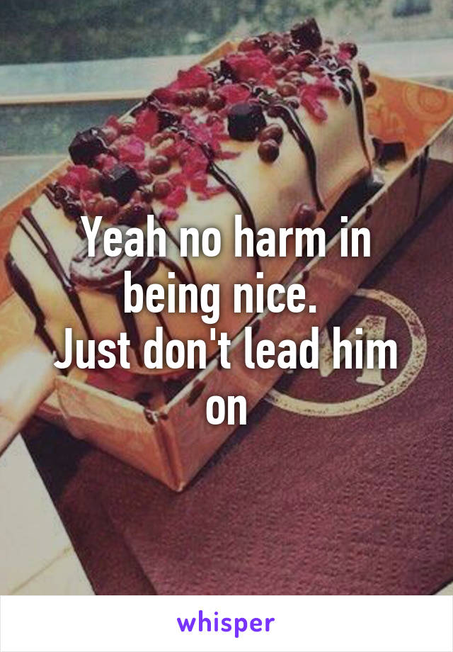 Yeah no harm in being nice. 
Just don't lead him on