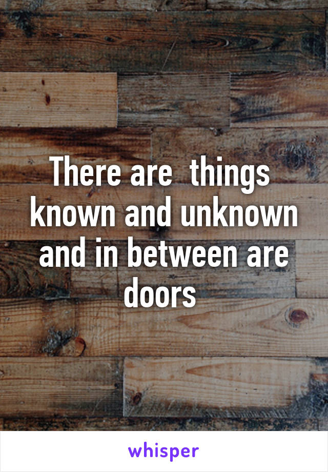 There are  things  known and unknown and in between are doors 