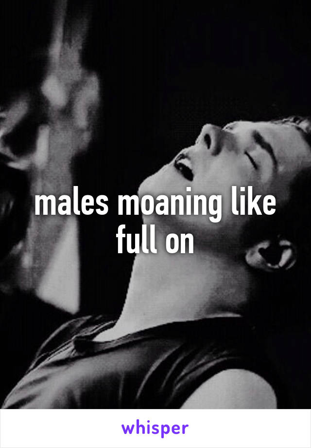 males moaning like full on