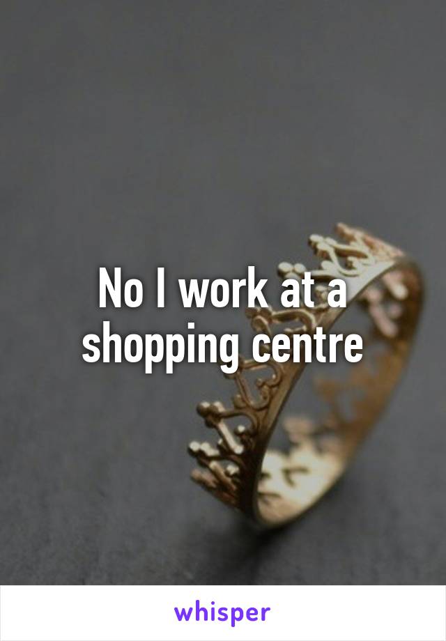 No I work at a shopping centre