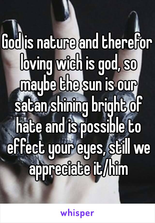 God is nature and therefor loving wich is god, so maybe the sun is our satan shining bright of hate and is possible to effect your eyes, still we appreciate it/him