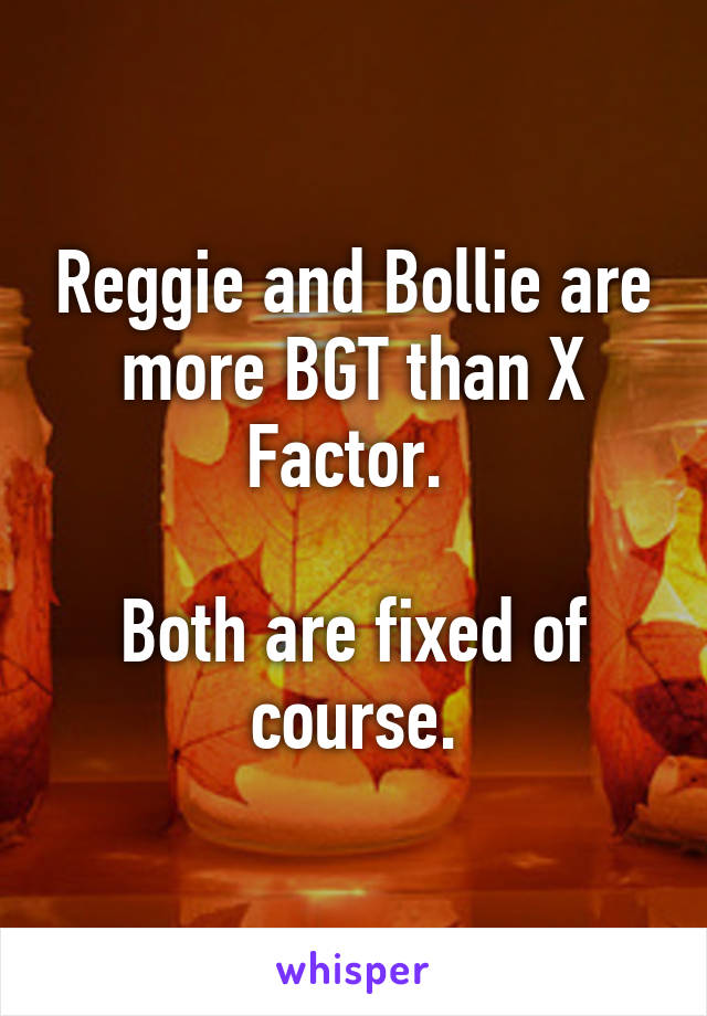 Reggie and Bollie are more BGT than X Factor. 

Both are fixed of course.