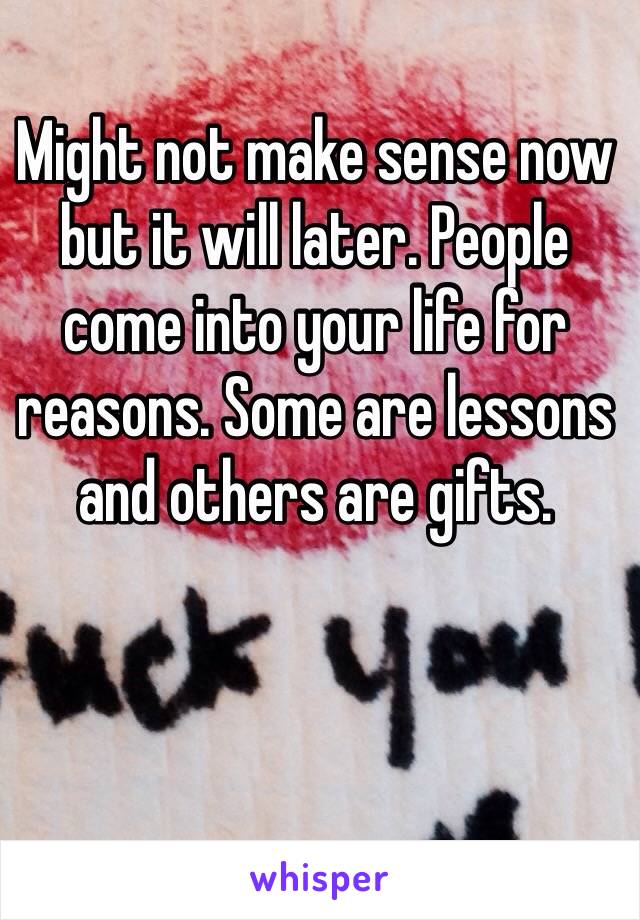 Might not make sense now but it will later. People come into your life for reasons. Some are lessons and others are gifts. 