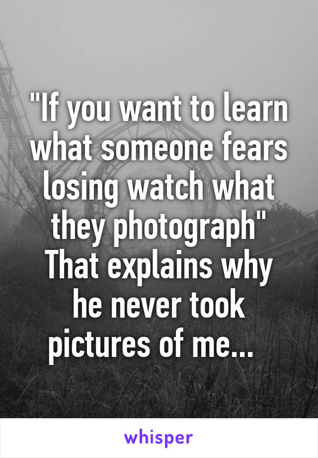 "If you want to learn what someone fears losing watch what they photograph"
That explains why he never took pictures of me...  