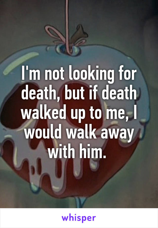 I'm not looking for death, but if death walked up to me, I would walk away with him. 