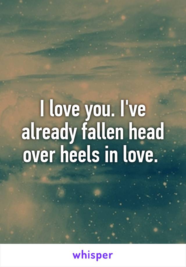 I love you. I've already fallen head over heels in love. 