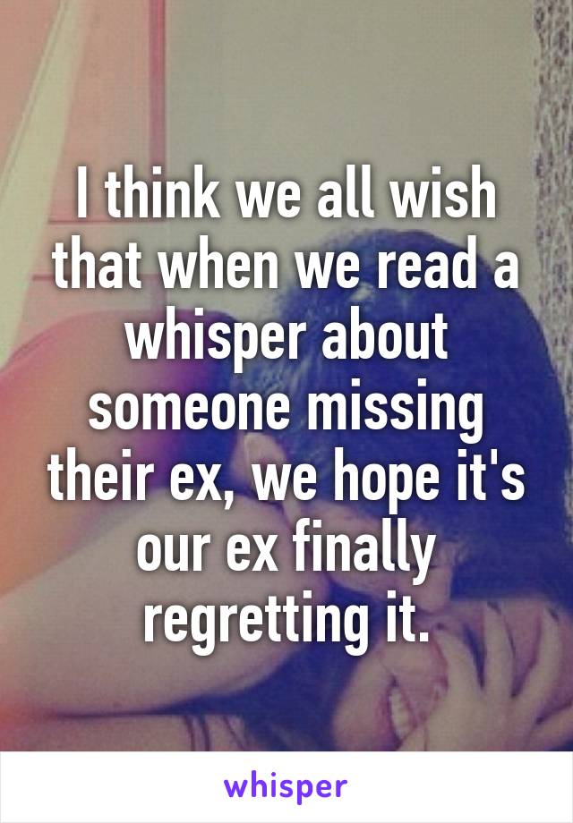 I think we all wish that when we read a whisper about someone missing their ex, we hope it's our ex finally regretting it.