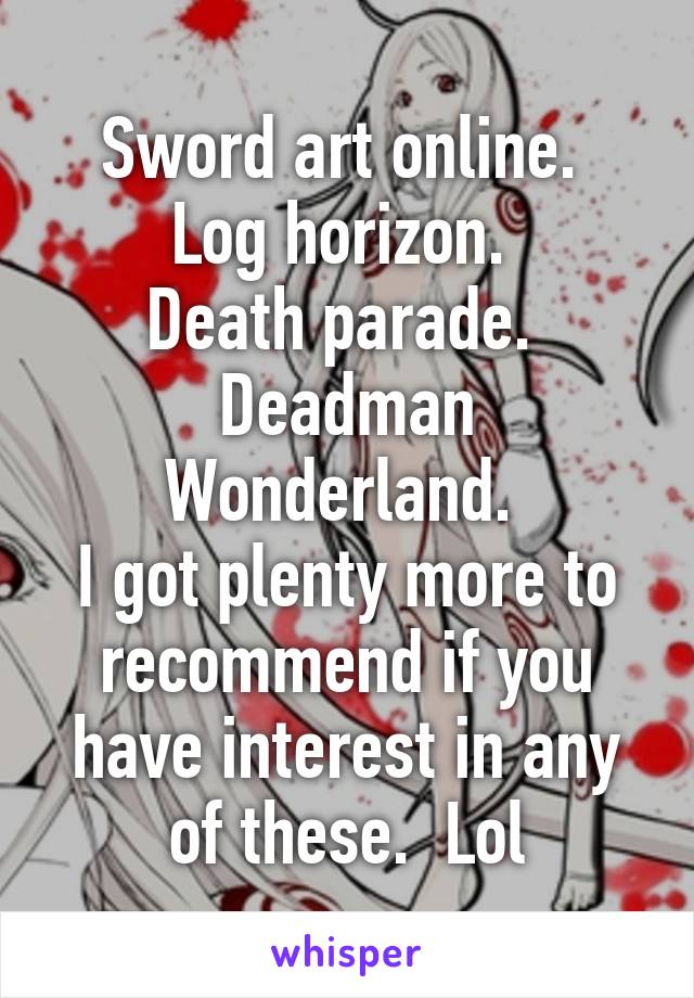 Sword art online. 
Log horizon. 
Death parade. 
Deadman Wonderland. 
I got plenty more to recommend if you have interest in any of these.  Lol