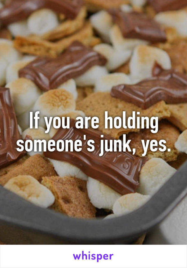 If you are holding someone's junk, yes.