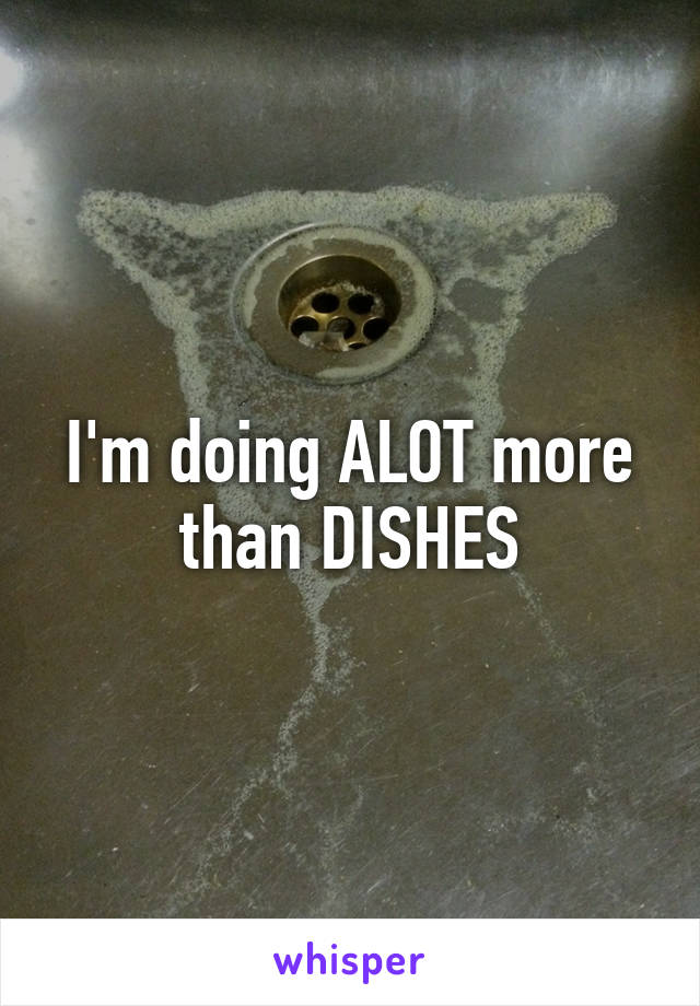 I'm doing ALOT more than DISHES