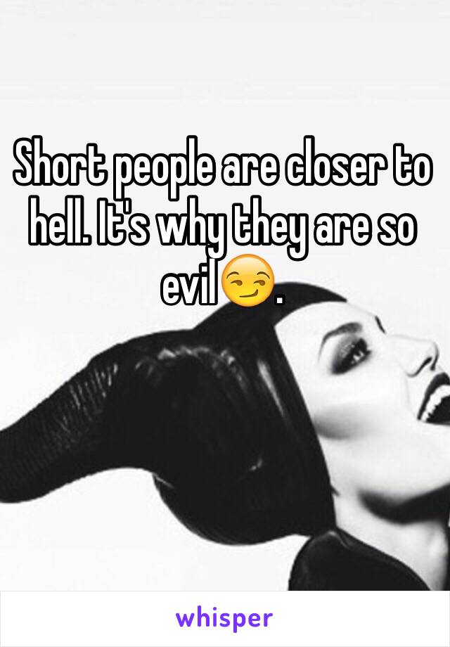 Short people are closer to hell. It's why they are so evil😏.