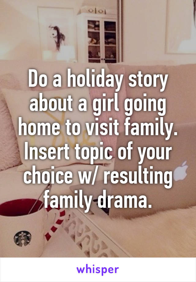 Do a holiday story about a girl going home to visit family. Insert topic of your choice w/ resulting family drama.