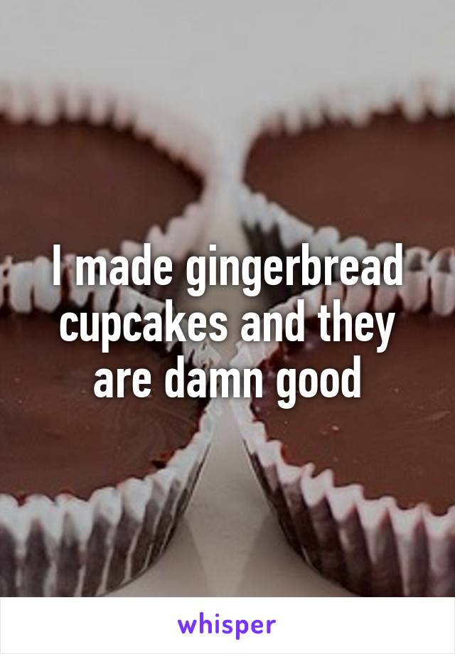 I made gingerbread cupcakes and they are damn good