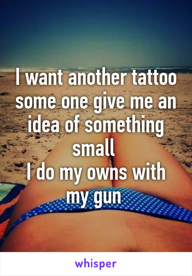 I want another tattoo some one give me an idea of something small 
I do my owns with my gun 