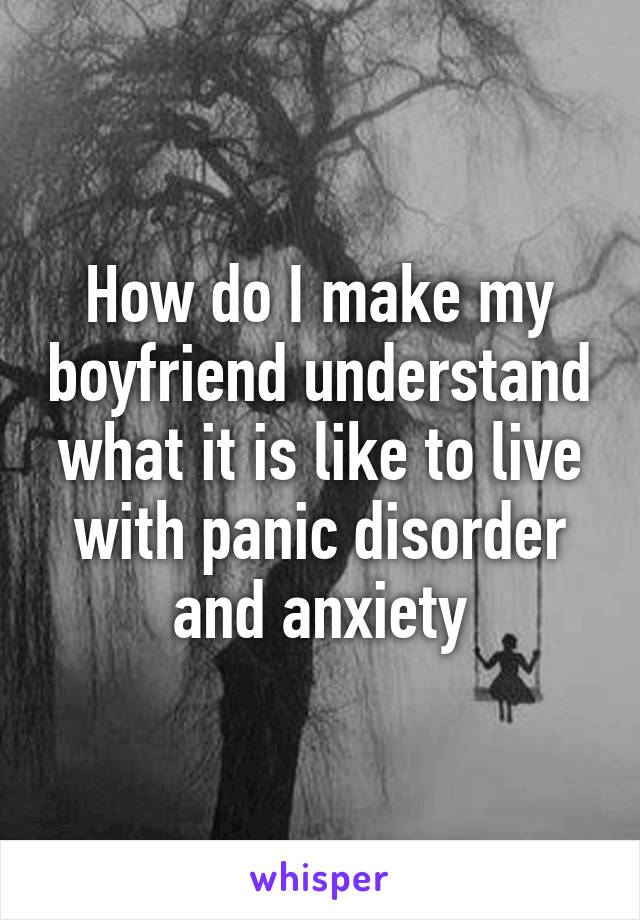 How do I make my boyfriend understand what it is like to live with panic disorder and anxiety