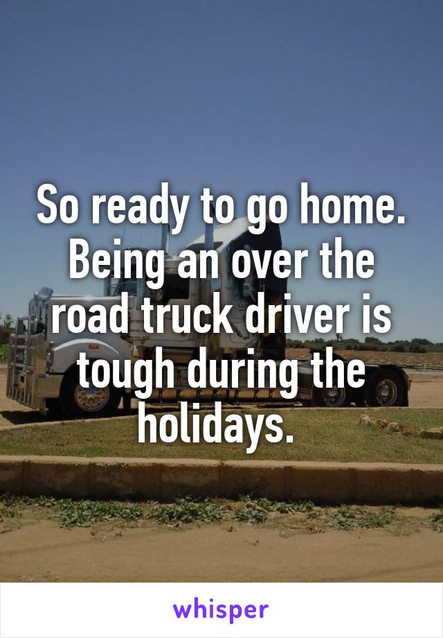So ready to go home. Being an over the road truck driver is tough during the holidays. 