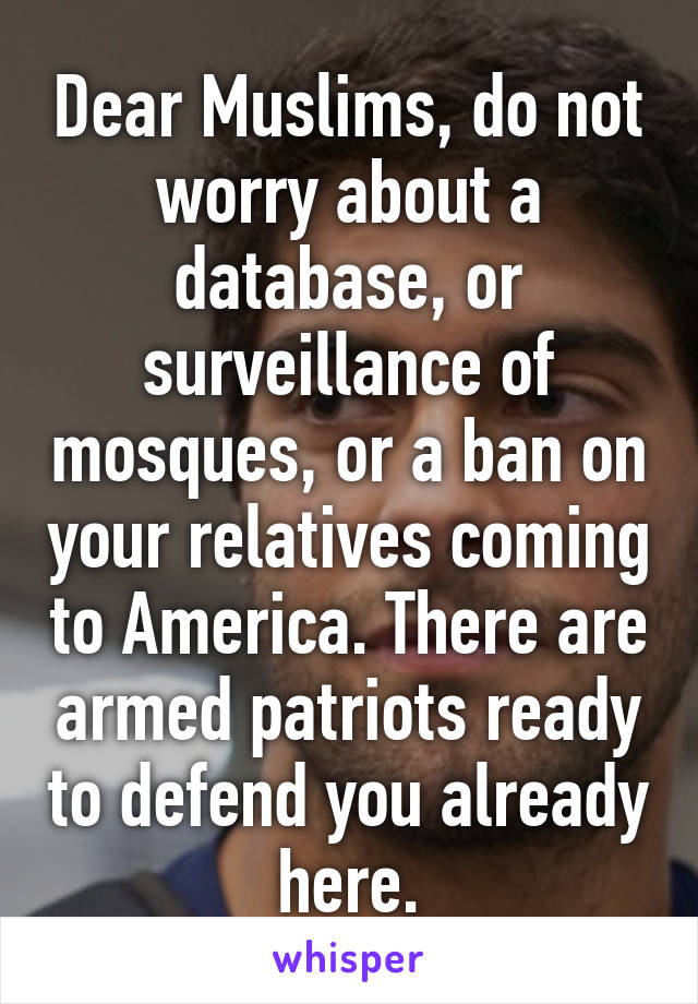 Dear Muslims, do not worry about a database, or surveillance of mosques, or a ban on your relatives coming to America. There are armed patriots ready to defend you already here.