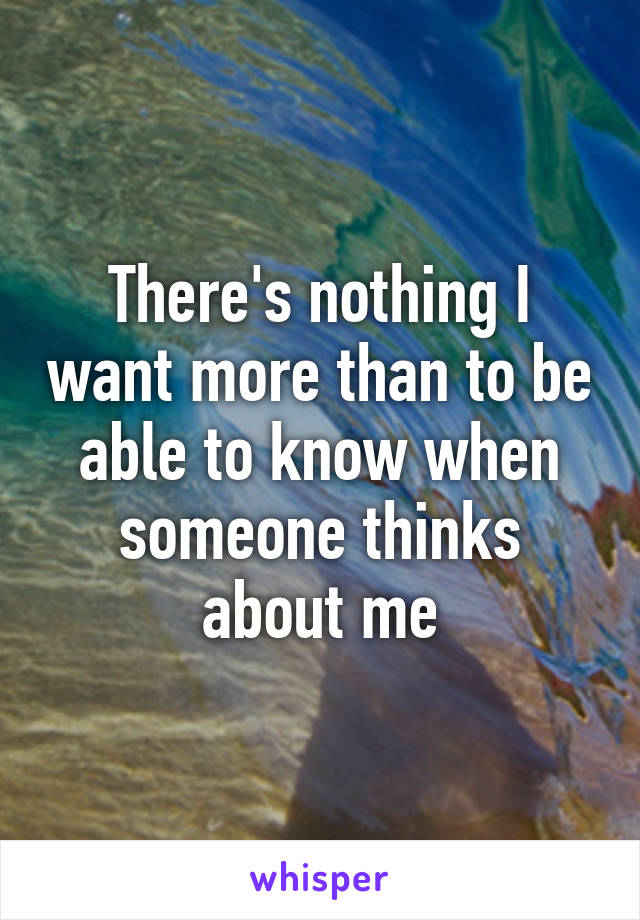 There's nothing I want more than to be able to know when someone thinks about me
