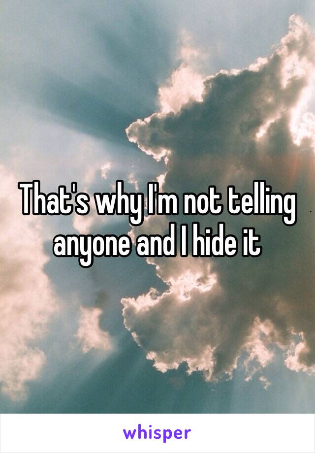 That's why I'm not telling anyone and I hide it 