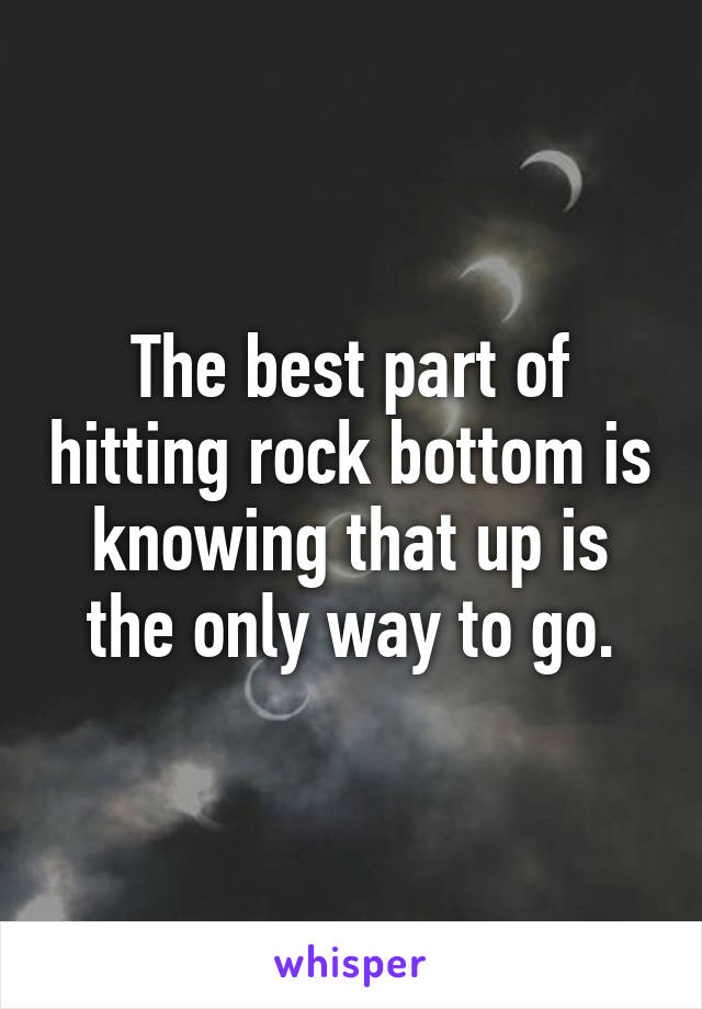 The best part of hitting rock bottom is knowing that up is the only way to go.