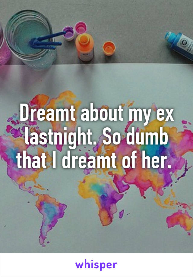 Dreamt about my ex lastnight. So dumb that I dreamt of her. 