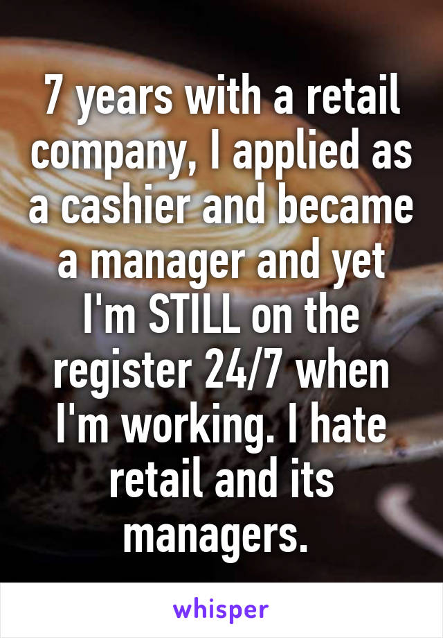 7 years with a retail company, I applied as a cashier and became a manager and yet I'm STILL on the register 24/7 when I'm working. I hate retail and its managers. 