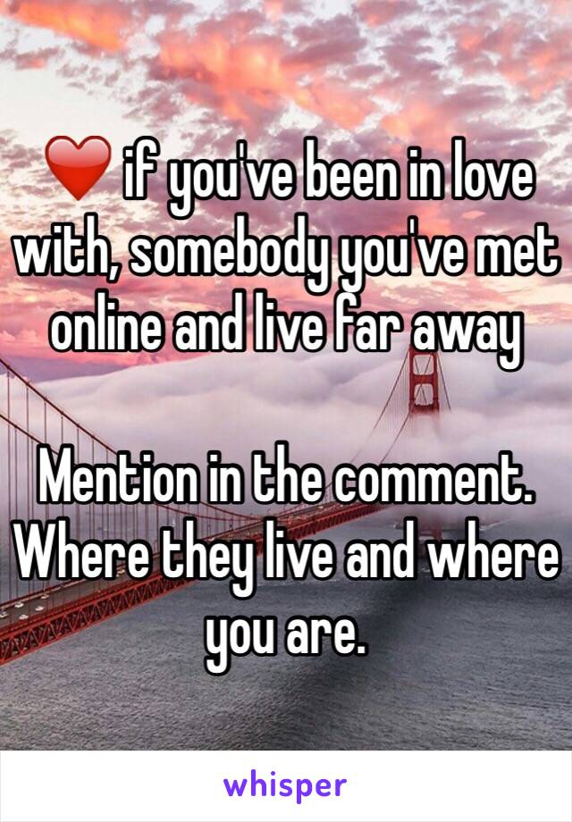 ❤️ if you've been in love with, somebody you've met online and live far away

Mention in the comment. Where they live and where you are.