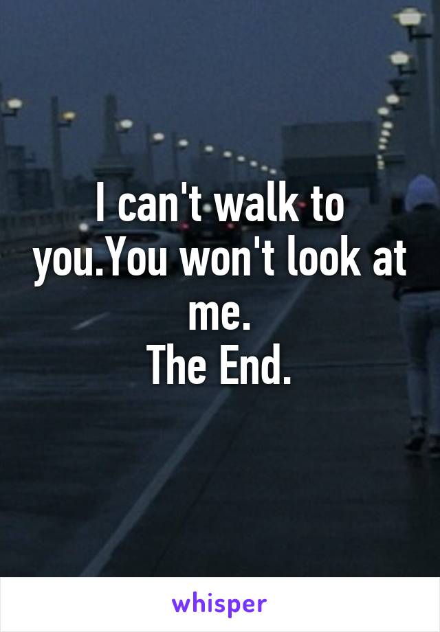 I can't walk to you.You won't look at me.
The End.
