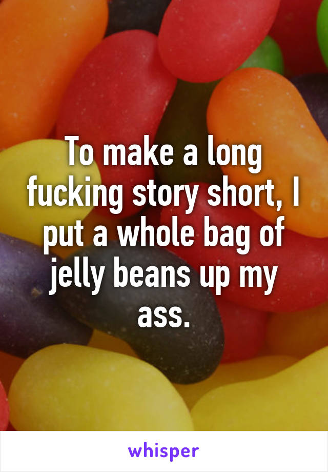 To make a long fucking story short, I put a whole bag of jelly beans up my ass.