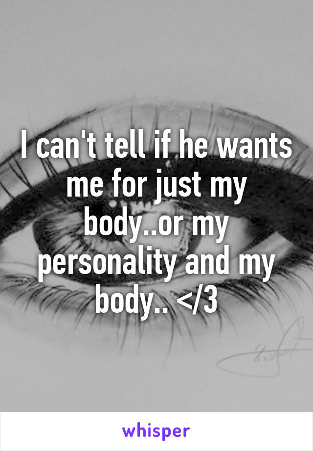 I can't tell if he wants me for just my body..or my personality and my body.. </3