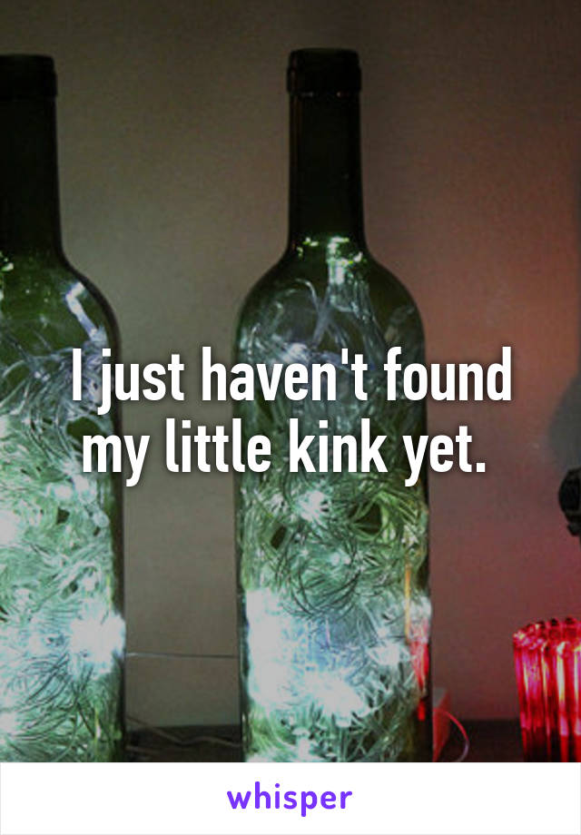 I just haven't found my little kink yet. 