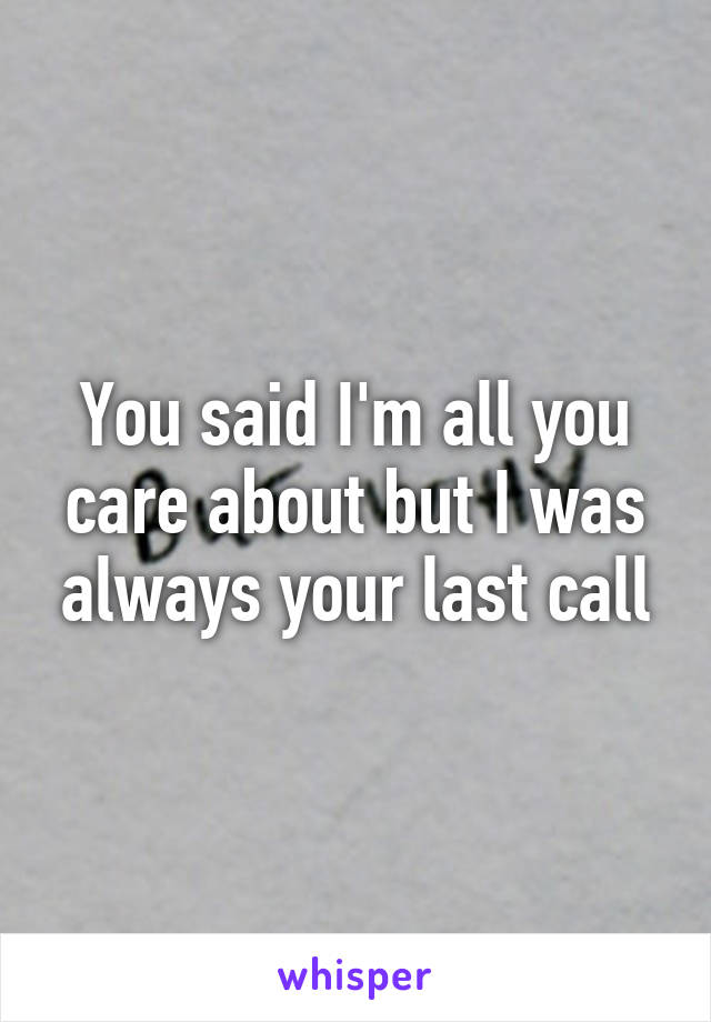 You said I'm all you care about but I was always your last call