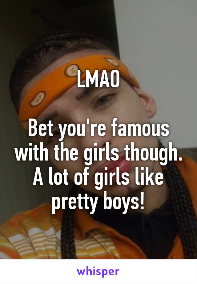 LMAO

Bet you're famous with the girls though. A lot of girls like pretty boys!