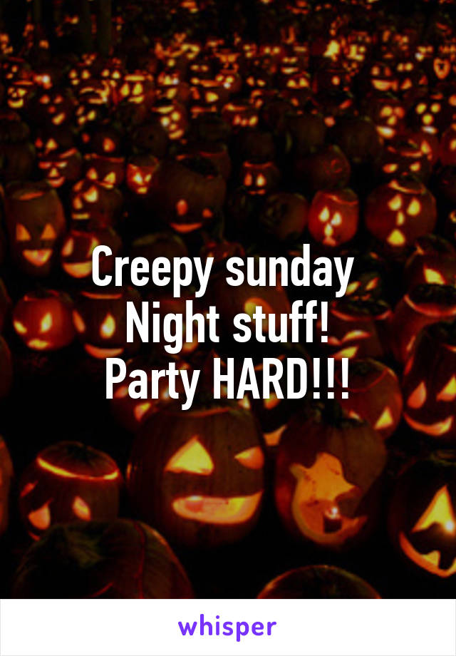 Creepy sunday 
Night stuff!
Party HARD!!!