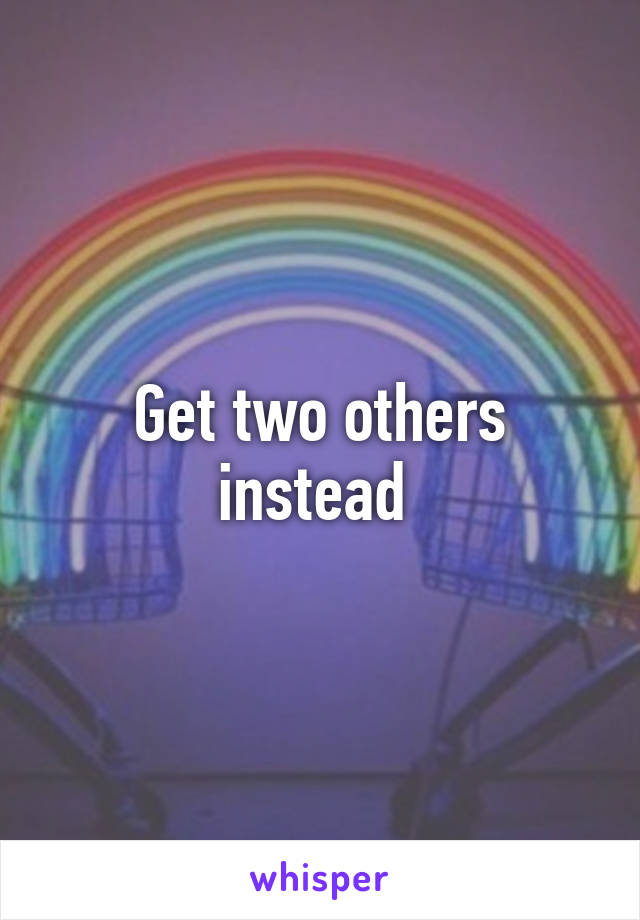 Get two others instead 