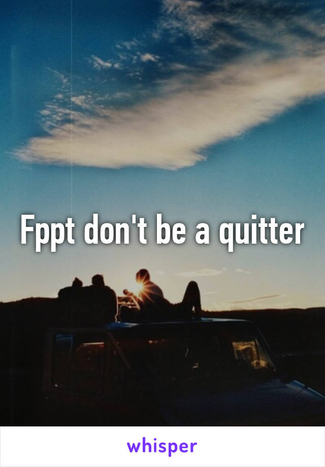 Fppt don't be a quitter