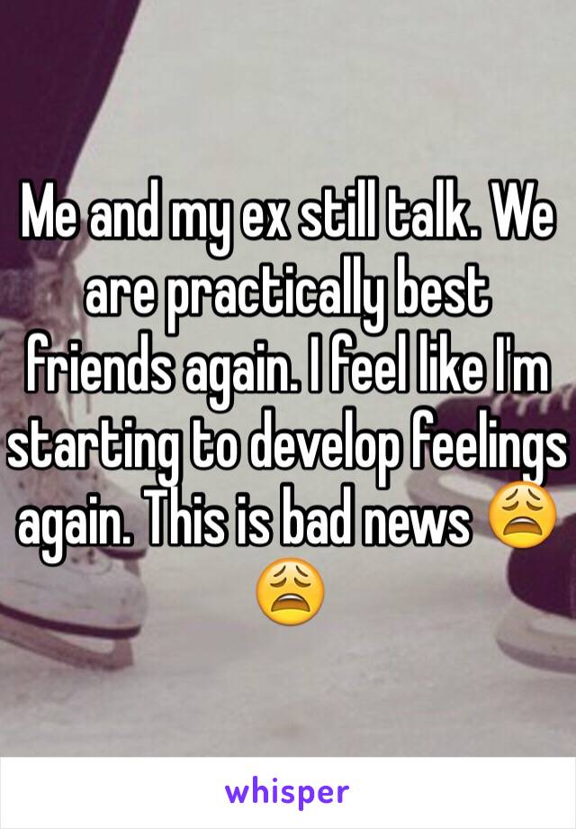 Me and my ex still talk. We are practically best friends again. I feel like I'm starting to develop feelings again. This is bad news 😩😩
