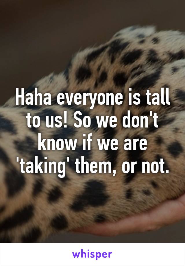 Haha everyone is tall to us! So we don't know if we are 'taking' them, or not.