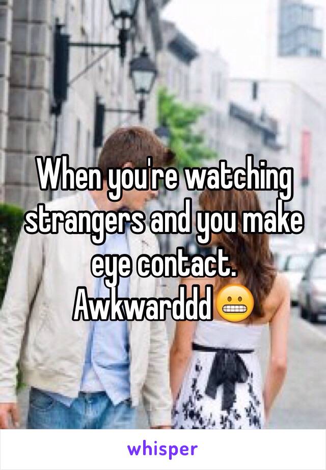 When you're watching strangers and you make eye contact.
Awkwarddd😬