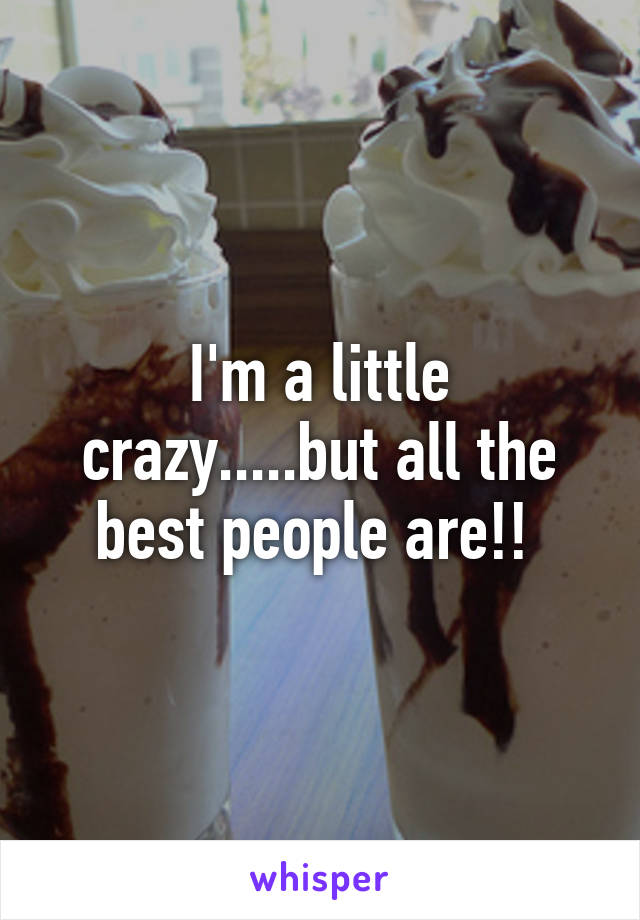 I'm a little crazy.....but all the best people are!! 