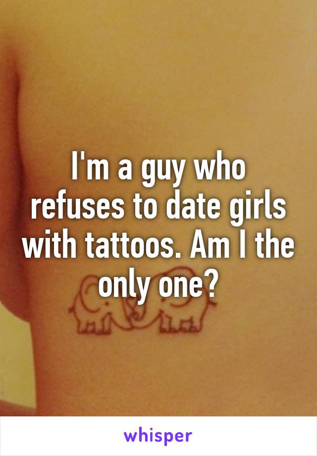 I'm a guy who refuses to date girls with tattoos. Am I the only one?