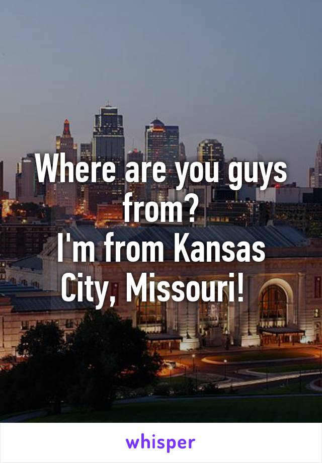 Where are you guys from?
I'm from Kansas City, Missouri!  