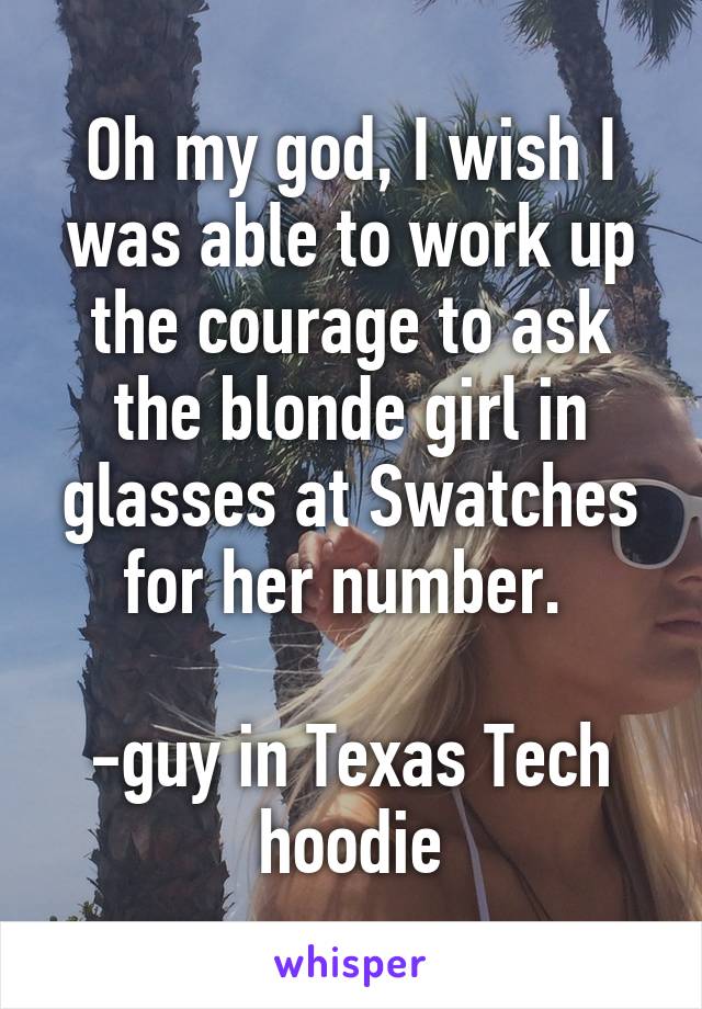 Oh my god, I wish I was able to work up the courage to ask the blonde girl in glasses at Swatches for her number. 

-guy in Texas Tech hoodie