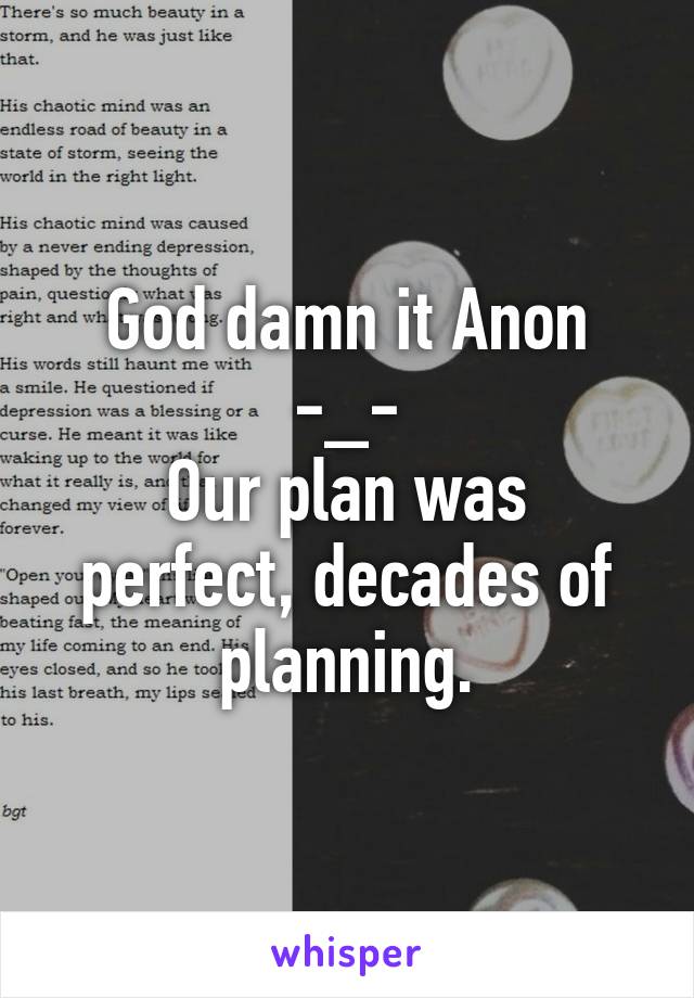 God damn it Anon -_-
Our plan was perfect, decades of planning.