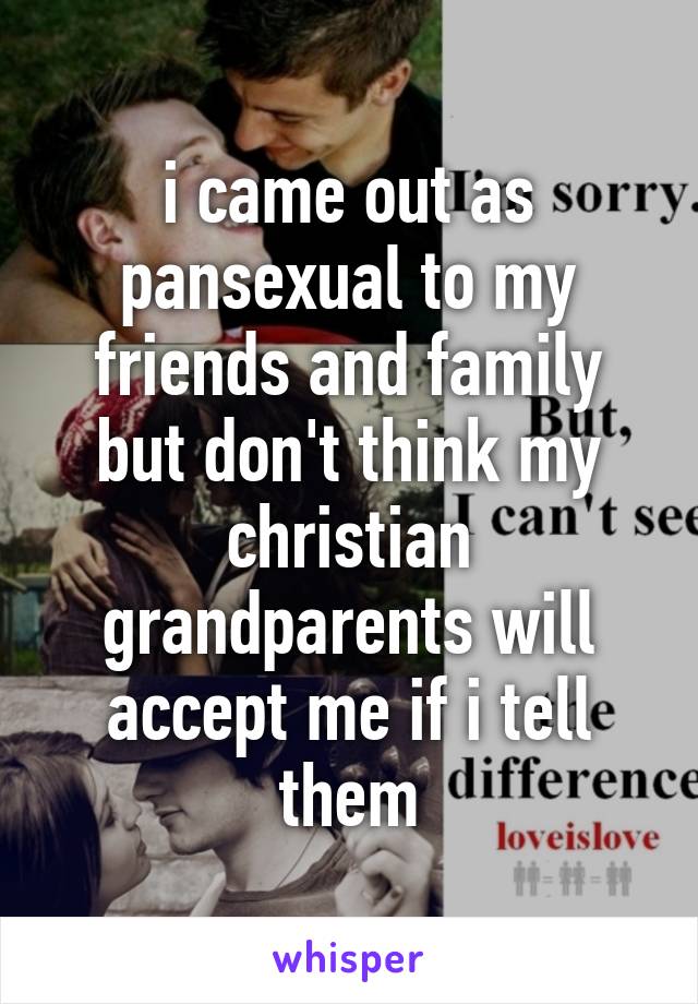 i came out as pansexual to my friends and family but don't think my christian grandparents will accept me if i tell them