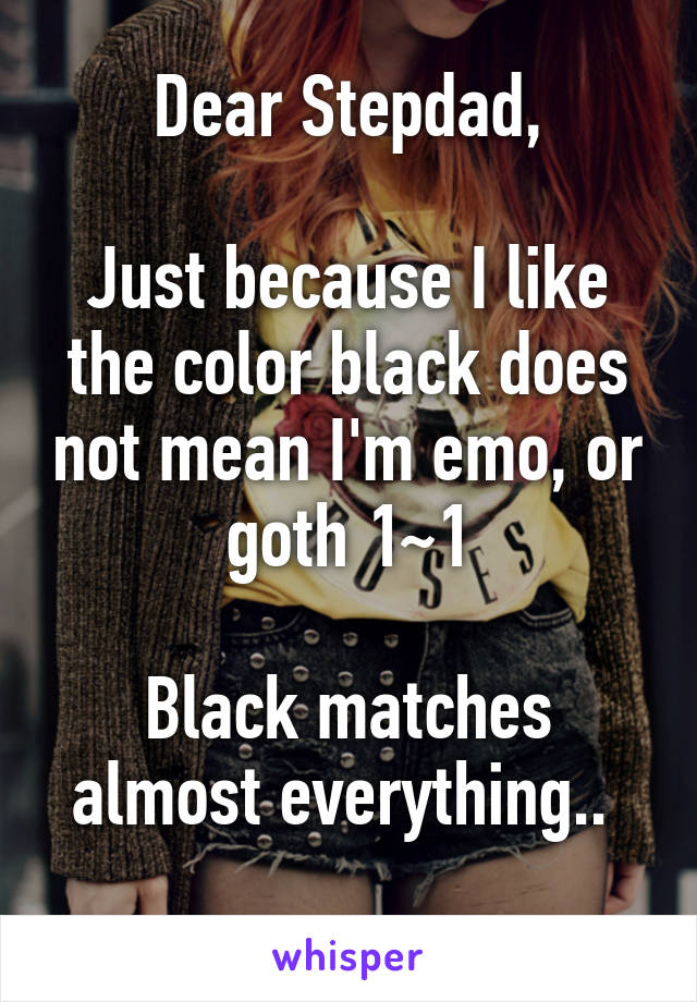 Dear Stepdad,

Just because I like the color black does not mean I'm emo, or goth 1~1

Black matches almost everything.. 
