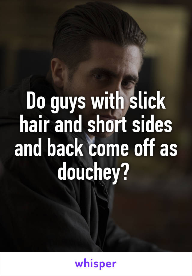 Do guys with slick hair and short sides and back come off as douchey? 