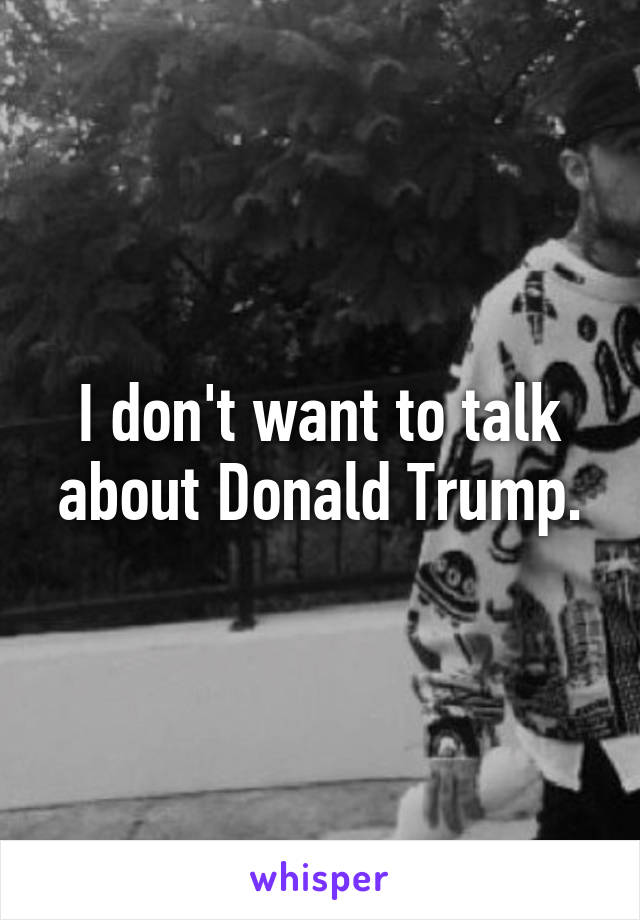 I don't want to talk about Donald Trump.