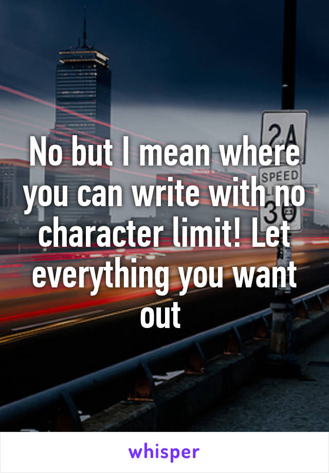 No but I mean where you can write with no character limit! Let everything you want out 
