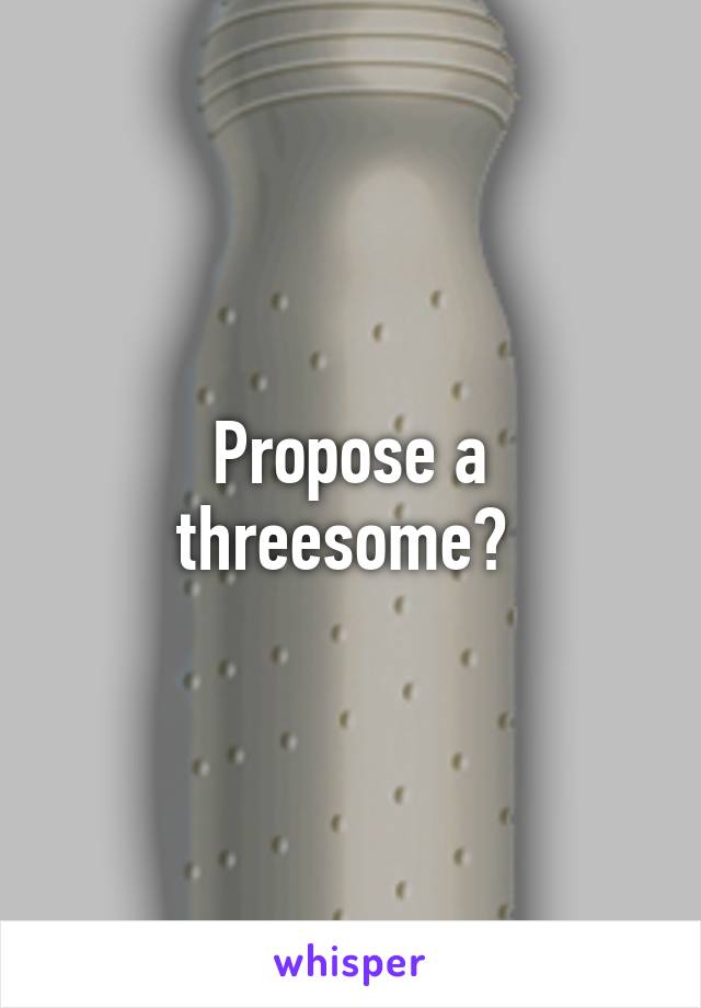 Propose a threesome? 